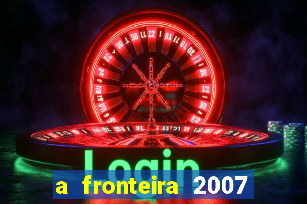 a fronteira 2007 filme completo dublado